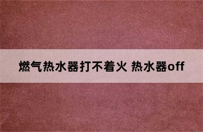 燃气热水器打不着火 热水器off